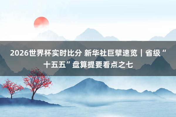 2026世界杯实时比分 新华社巨擘速览｜省级“十五五”盘算提要看点之七