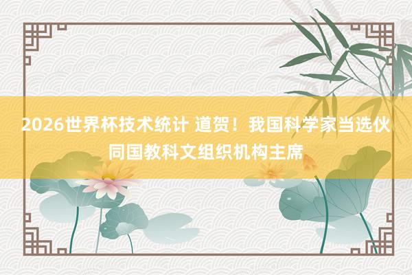 2026世界杯技术统计 道贺!我国科学家当选伙同国教科文组织机构主席