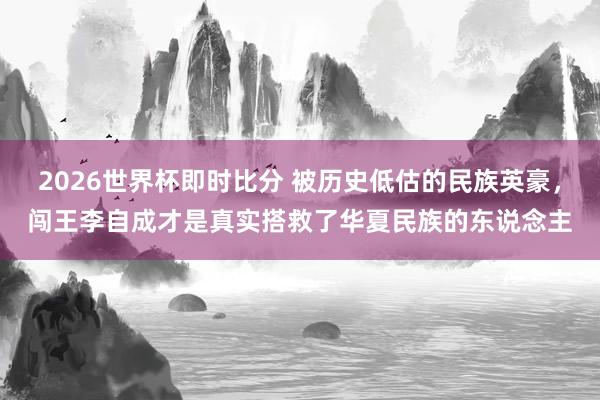 2026世界杯即时比分 被历史低估的民族英豪,闯王李自成才是真实搭救了华夏民族的东说念主