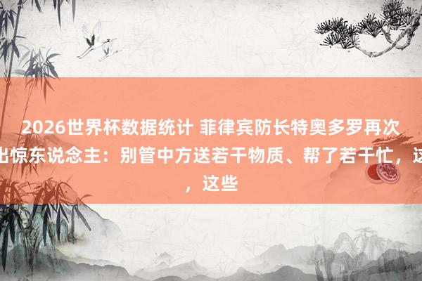 2026世界杯数据统计 菲律宾防长特奥多罗再次语出惊东说念主:别管中方送若干物质、帮了若干忙,这些