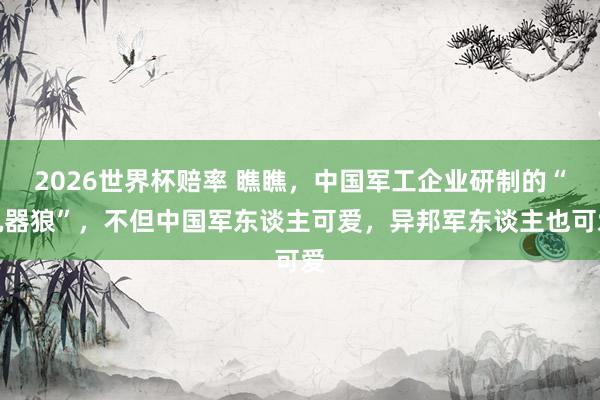 2026世界杯赔率 瞧瞧，中国军工企业研制的“机器狼”，不但中国军东谈主可爱，异邦军东谈主也可爱