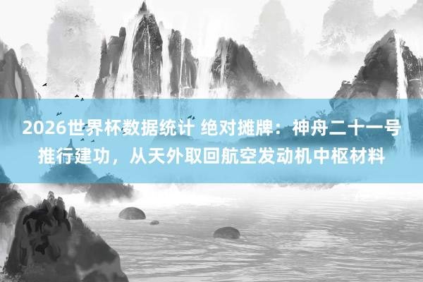 2026世界杯数据统计 绝对摊牌:神舟二十一号推行建功,从天外取回航空发动机中枢材料