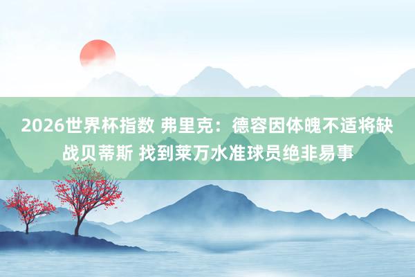 2026世界杯指数 弗里克:德容因体魄不适将缺战贝蒂斯 找到莱万水准球员绝非易事
