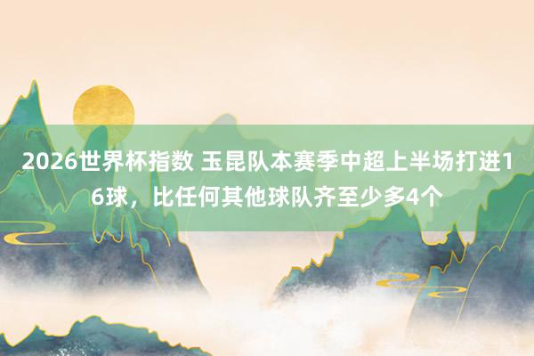 2026世界杯指数 玉昆队本赛季中超上半场打进16球，比任何其他球队齐至少多4个