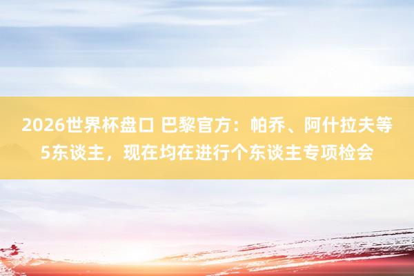 2026世界杯盘口 巴黎官方:帕乔、阿什拉夫等5东谈主,现在均在进行个东谈主专项检会