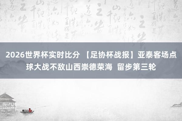 2026世界杯实时比分 【足协杯战报】亚泰客场点球大战不敌山西崇德荣海 留步第三轮