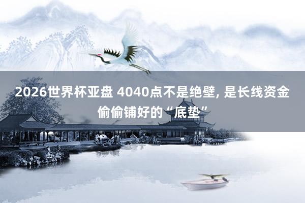 2026世界杯亚盘 4040点不是绝壁, 是长线资金偷偷铺好的“底垫”
