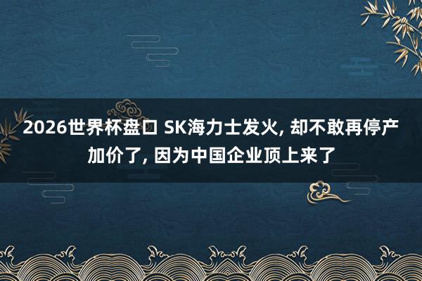 2026世界杯盘口 SK海力士发火, 却不敢再停产加价了, 因为中国企业顶上来了