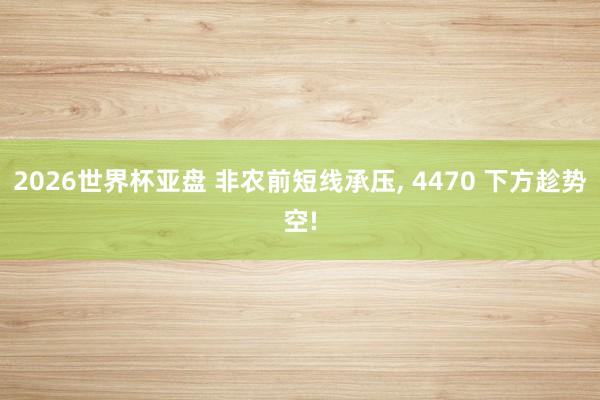 2026世界杯亚盘 非农前短线承压, 4470 下方趁势空!