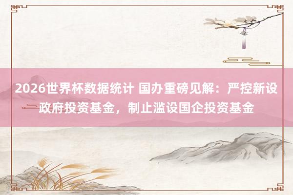 2026世界杯数据统计 国办重磅见解:严控新设政府投资基金,制止滥设国企投资基金