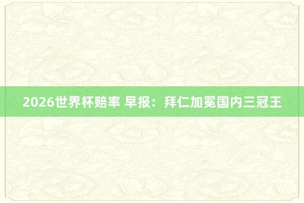 2026世界杯赔率 早报:拜仁加冕国内三冠王