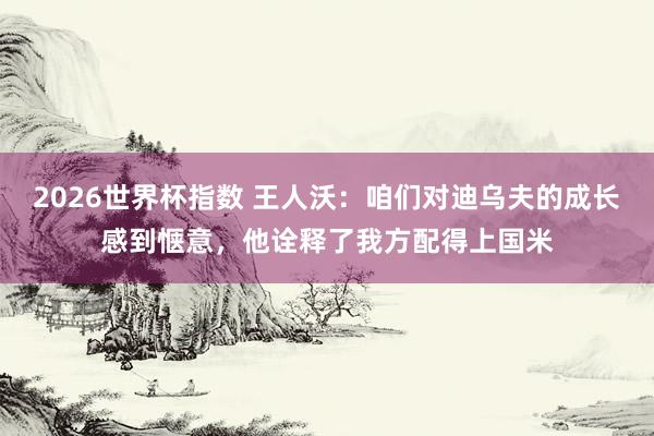2026世界杯指数 王人沃:咱们对迪乌夫的成长感到惬意,他诠释了我方配得上国米