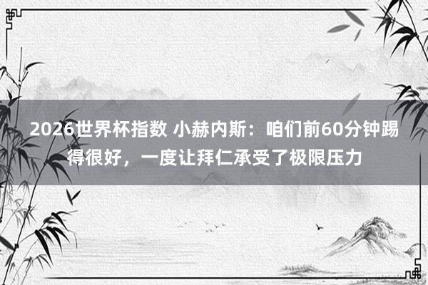 2026世界杯指数 小赫内斯：咱们前60分钟踢得很好，一度让拜仁承受了极限压力