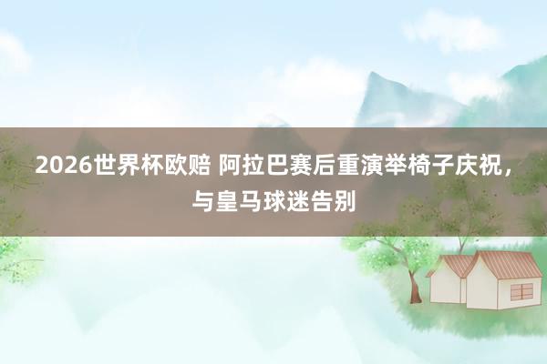 2026世界杯欧赔 阿拉巴赛后重演举椅子庆祝,与皇马球迷告别