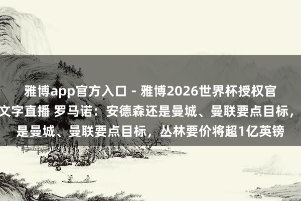 雅博app官方入口 - 雅博2026世界杯授权官网平台,2026世界杯文字直播 罗马诺:安德森还是曼城、曼联要点目标,丛林要价将超1亿英镑
