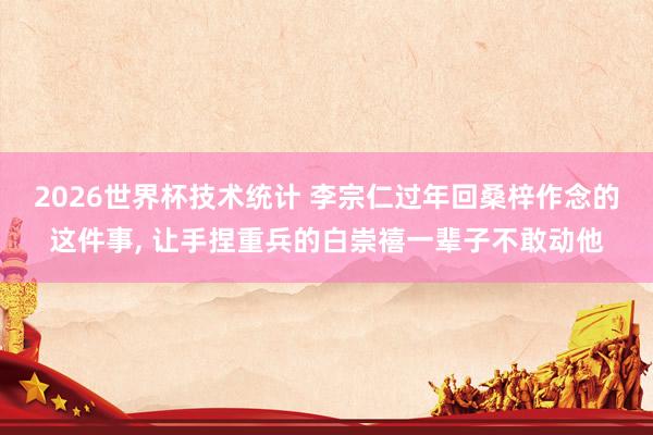 2026世界杯技术统计 李宗仁过年回桑梓作念的这件事, 让手捏重兵的白崇禧一辈子不敢动他