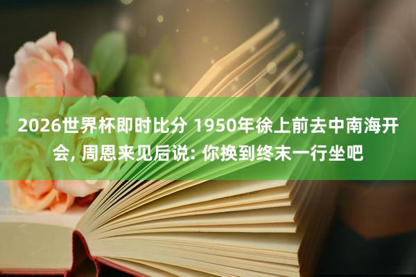 2026世界杯即时比分 1950年徐上前去中南海开会, 周恩来见后说: 你换到终末一行坐吧