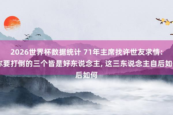 2026世界杯数据统计 71年主席找许世友求情: 你要打倒的三个皆是好东说念主, 这三东说念主自后如何