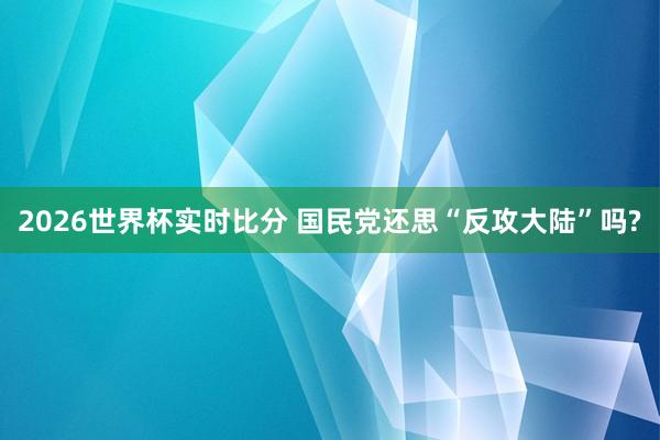 2026世界杯实时比分 国民党还思“反攻大陆”吗?