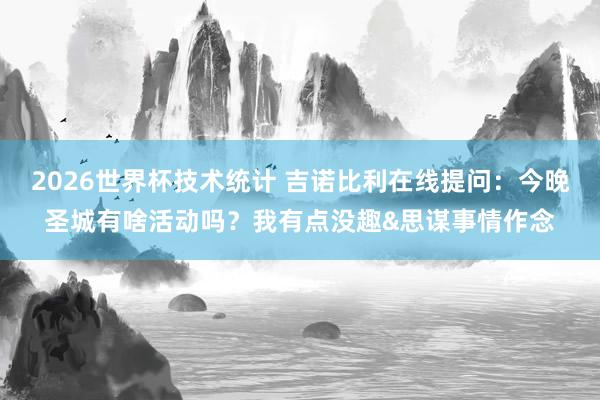 2026世界杯技术统计 吉诺比利在线提问:今晚圣城有啥活动吗?我有点没趣&思谋事情作念