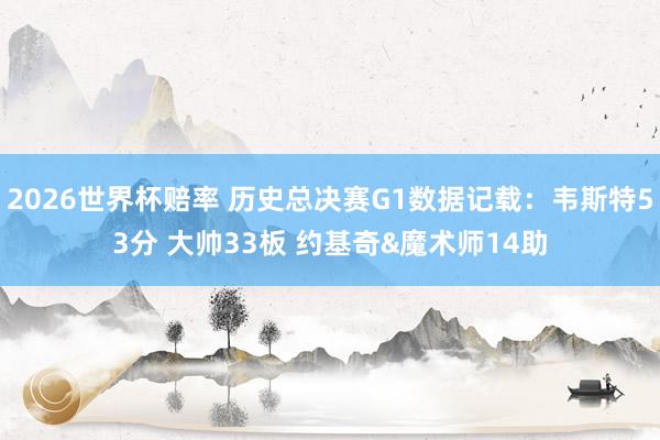 2026世界杯赔率 历史总决赛G1数据记载:韦斯特53分 大帅33板 约基奇&魔术师14助