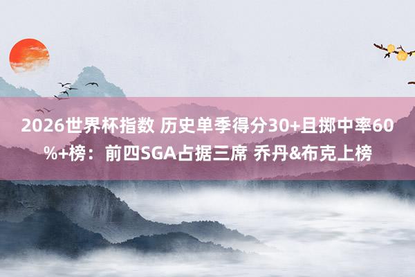 2026世界杯指数 历史单季得分30+且掷中率60%+榜:前四SGA占据三席 乔丹&布克上榜