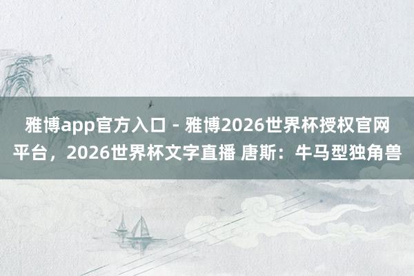 雅博app官方入口 - 雅博2026世界杯授权官网平台,2026世界杯文字直播 唐斯:牛马型独角兽