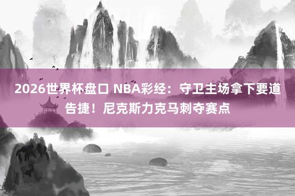 2026世界杯盘口 NBA彩经：守卫主场拿下要道告捷！尼克斯力克马刺夺赛点
