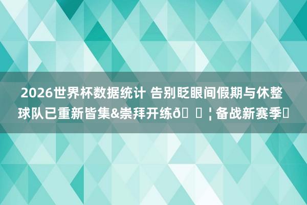 2026世界杯数据统计 告别眨眼间假期与休整 球队已重新皆集&崇拜开练💦 备战新赛季⚡