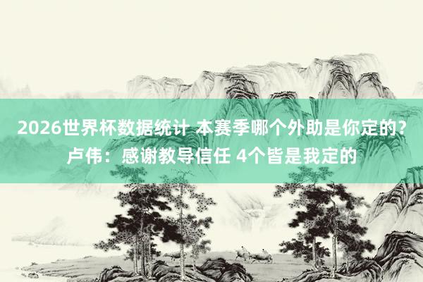 2026世界杯数据统计 本赛季哪个外助是你定的?卢伟:感谢教导信任 4个皆是我定的