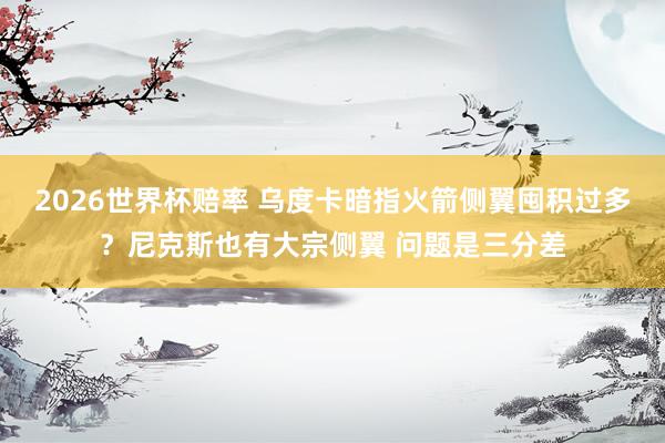 2026世界杯赔率 乌度卡暗指火箭侧翼囤积过多?尼克斯也有大宗侧翼 问题是三分差
