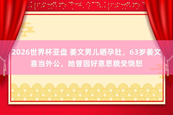 2026世界杯亚盘 姜文男儿晒孕肚，63岁姜文喜当外公，她曾因好意思貌受饶恕