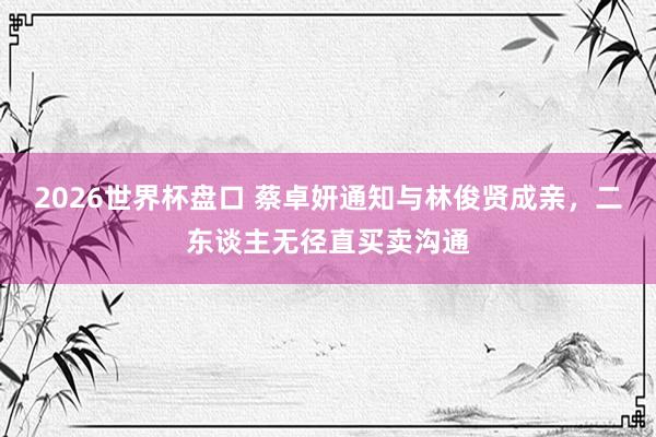 2026世界杯盘口 蔡卓妍通知与林俊贤成亲,二东谈主无径直买卖沟通
