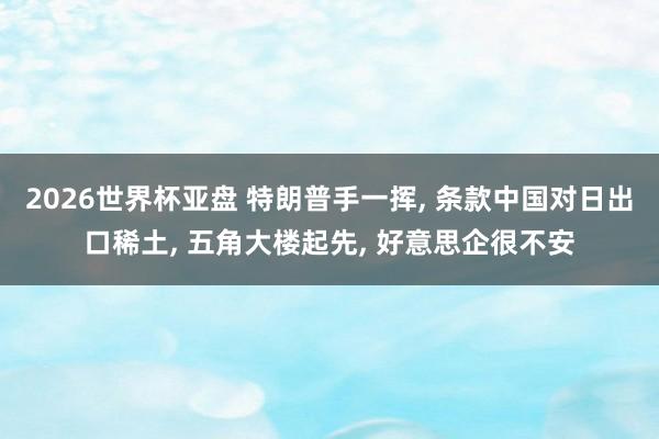 2026世界杯亚盘 特朗普手一挥, 条款中国对日出口稀土, 五角大楼起先, 好意思企很不安