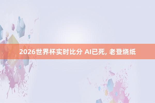 2026世界杯实时比分 AI已死, 老登烧纸