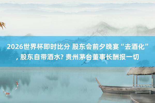 2026世界杯即时比分 股东会前夕晚宴“去酒化”, 股东自带酒水? 贵州茅台董事长酬报一切