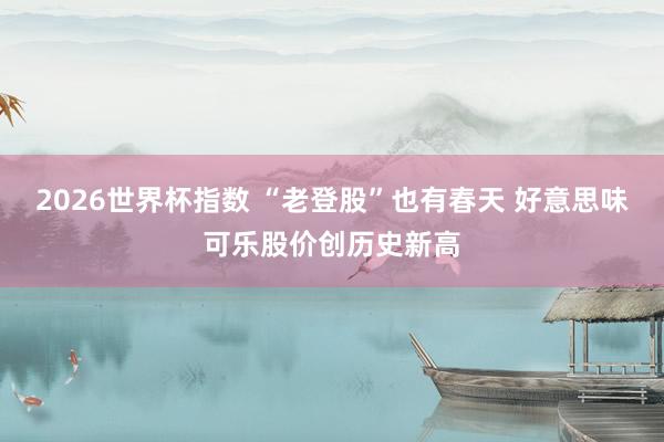 2026世界杯指数 “老登股”也有春天 好意思味可乐股价创历史新高