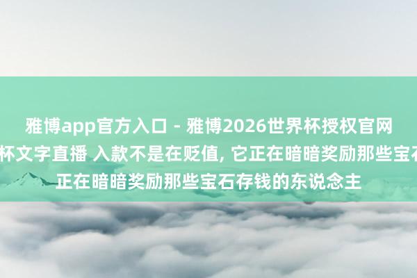 雅博app官方入口 - 雅博2026世界杯授权官网平台,2026世界杯文字直播 入款不是在贬值, 它正在暗暗奖励那些宝石存钱的东说念主