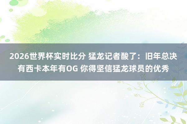 2026世界杯实时比分 猛龙记者酸了:旧年总决有西卡本年有OG 你得坚信猛龙球员的优秀
