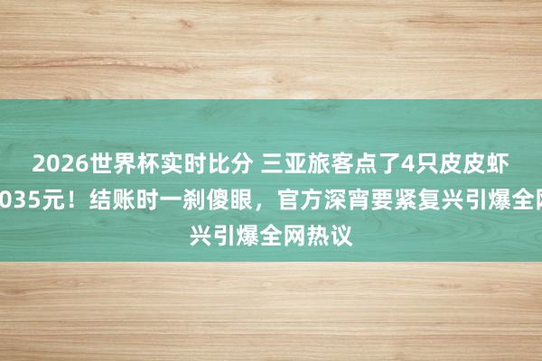 2026世界杯实时比分 三亚旅客点了4只皮皮虾竟要1035元!结账时一刹傻眼,官方深宵要紧复兴引爆全网热议
