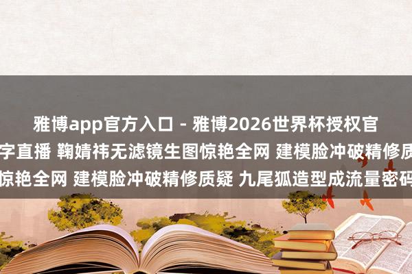 雅博app官方入口 - 雅博2026世界杯授权官网平台,2026世界杯文字直播 鞠婧祎无滤镜生图惊艳全网 建模脸冲破精修质疑 九尾狐造型成流量密码