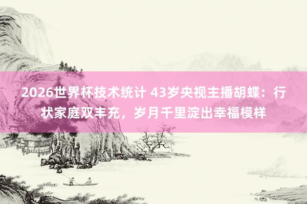 2026世界杯技术统计 43岁央视主播胡蝶:行状家庭双丰充,岁月千里淀出幸福模样