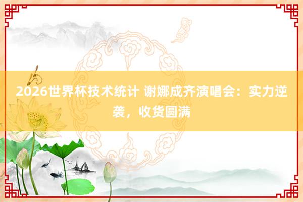 2026世界杯技术统计 谢娜成齐演唱会:实力逆袭,收货圆满