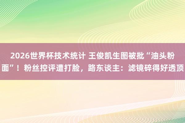 2026世界杯技术统计 王俊凯生图被批“油头粉面”！粉丝控评遭打脸，路东谈主：滤镜碎得好透顶