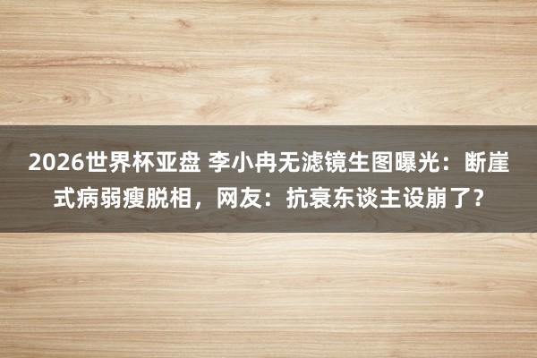 2026世界杯亚盘 李小冉无滤镜生图曝光:断崖式病弱瘦脱相,网友:抗衰东谈主设崩了?