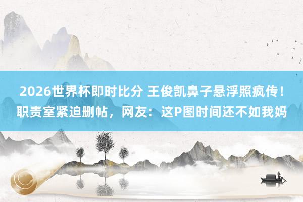 2026世界杯即时比分 王俊凯鼻子悬浮照疯传!职责室紧迫删帖,网友:这P图时间还不如我妈
