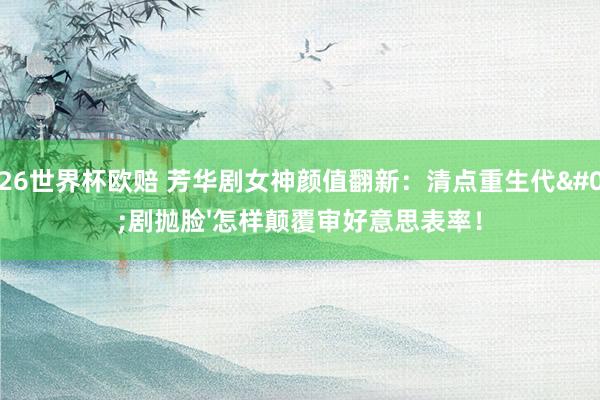 2026世界杯欧赔 芳华剧女神颜值翻新:清点重生代'剧抛脸'怎样颠覆审好意思表率!