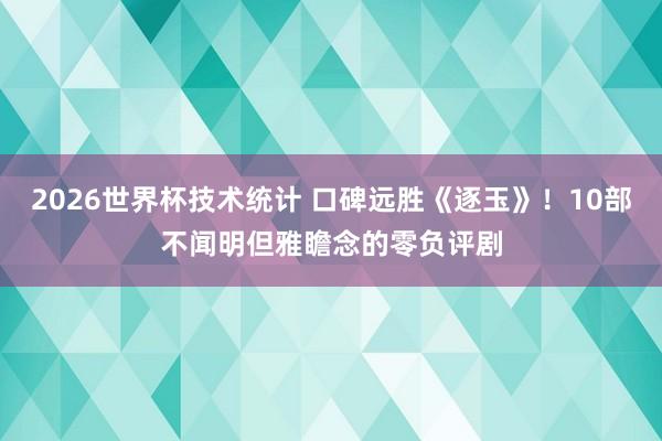 2026世界杯技术统计 口碑远胜《逐玉》!10部不闻明但雅瞻念的零负评剧