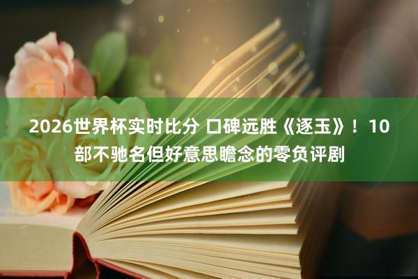 2026世界杯实时比分 口碑远胜《逐玉》!10部不驰名但好意思瞻念的零负评剧