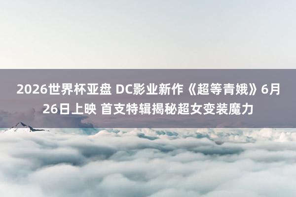 2026世界杯亚盘 DC影业新作《超等青娥》6月26日上映 首支特辑揭秘超女变装魔力